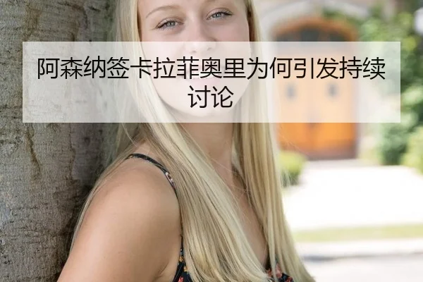 阿森纳签卡拉菲奥里为何引发持续讨论